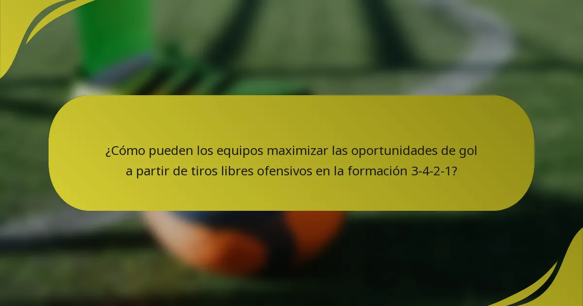 ¿Cómo pueden los equipos maximizar las oportunidades de gol a partir de tiros libres ofensivos en la formación 3-4-2-1?