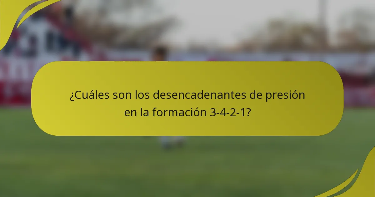 ¿Cuáles son los desencadenantes de presión en la formación 3-4-2-1?