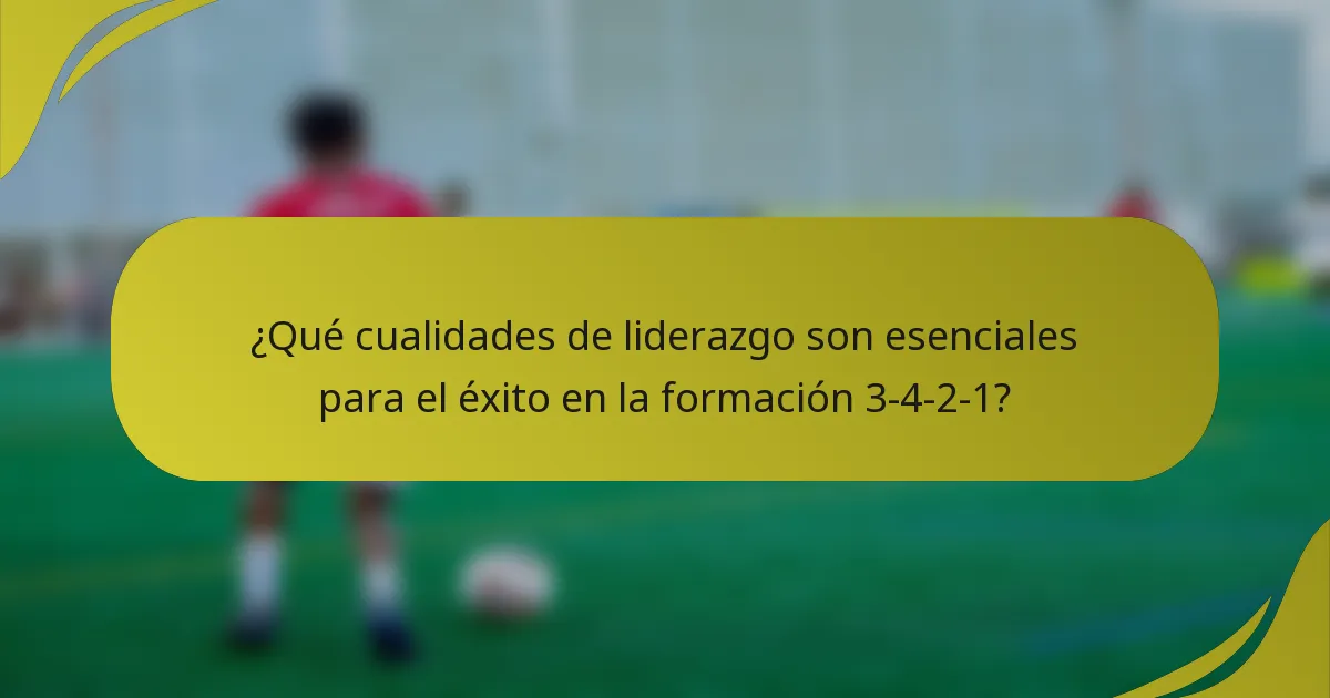 ¿Qué cualidades de liderazgo son esenciales para el éxito en la formación 3-4-2-1?